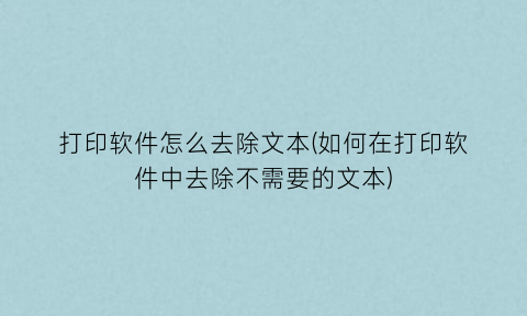 “打印软件怎么去除文本(如何在打印软件中去除不需要的文本)