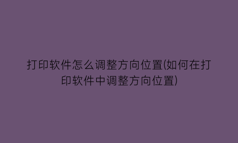 打印软件怎么调整方向位置(如何在打印软件中调整方向位置)