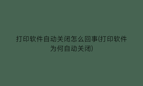 打印软件自动关闭怎么回事(打印软件为何自动关闭)