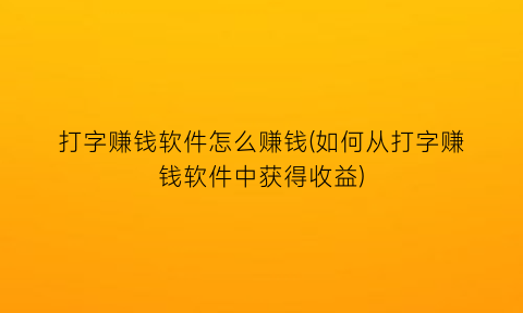 打字赚钱软件怎么赚钱(如何从打字赚钱软件中获得收益)