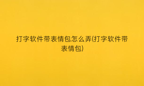 “打字软件带表情包怎么弄(打字软件带表情包)