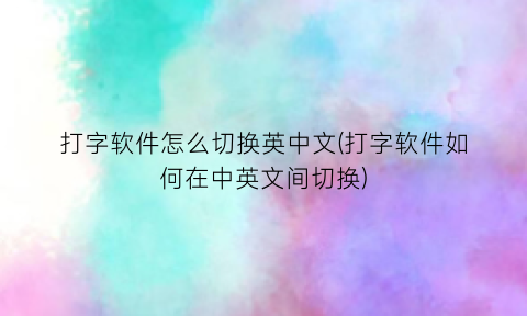 打字软件怎么切换英中文(打字软件如何在中英文间切换)