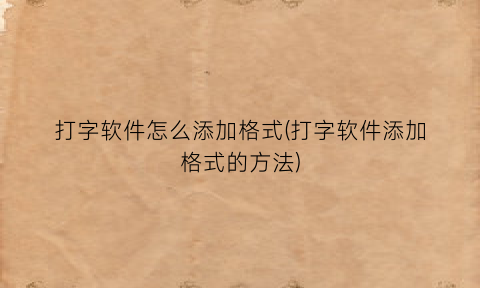 “打字软件怎么添加格式(打字软件添加格式的方法)