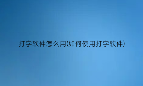 打字软件怎么用(如何使用打字软件)