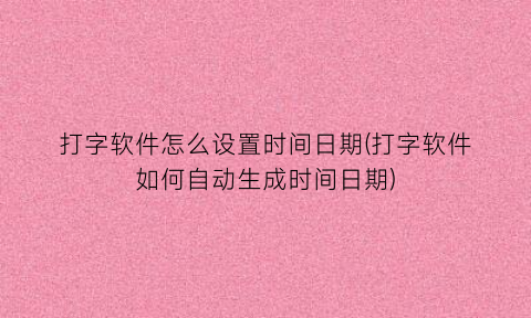 “打字软件怎么设置时间日期(打字软件如何自动生成时间日期)
