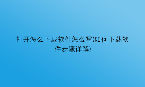 打开怎么下载软件怎么写(如何下载软件步骤详解)