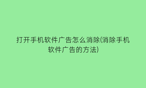 打开手机软件广告怎么消除(消除手机软件广告的方法)