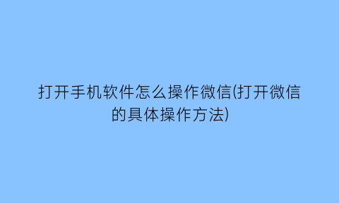 “打开手机软件怎么操作微信(打开微信的具体操作方法)