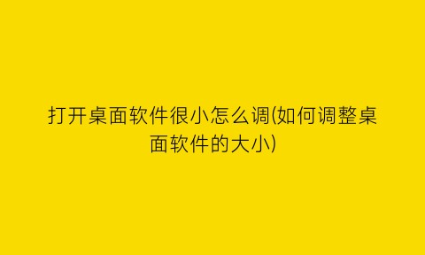 打开桌面软件很小怎么调(如何调整桌面软件的大小)