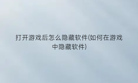 打开游戏后怎么隐藏软件(如何在游戏中隐藏软件)