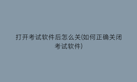 打开考试软件后怎么关(如何正确关闭考试软件)