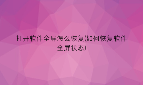 打开软件全屏怎么恢复(如何恢复软件全屏状态)