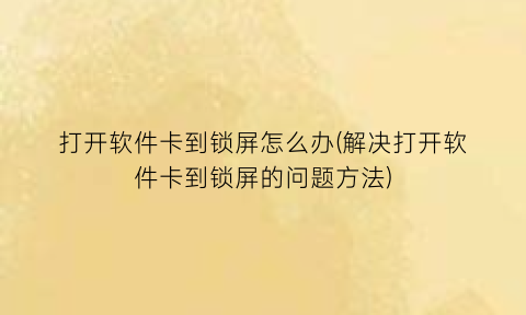 “打开软件卡到锁屏怎么办(解决打开软件卡到锁屏的问题方法)