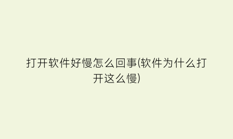 打开软件好慢怎么回事(软件为什么打开这么慢)