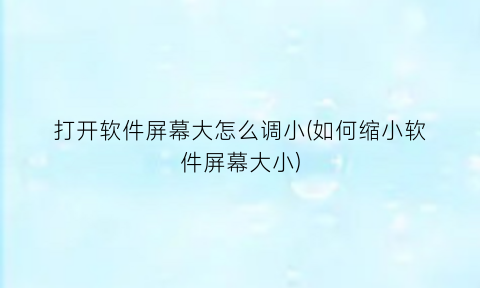 “打开软件屏幕大怎么调小(如何缩小软件屏幕大小)