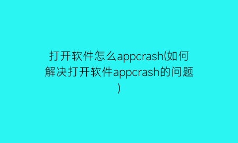 打开软件怎么appcrash(如何解决打开软件appcrash的问题)