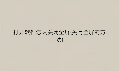 打开软件怎么关闭全屏(关闭全屏的方法)