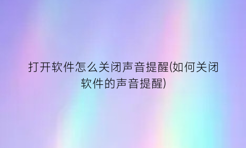 “打开软件怎么关闭声音提醒(如何关闭软件的声音提醒)