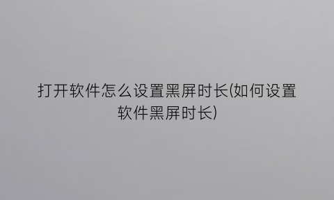 打开软件怎么设置黑屏时长(如何设置软件黑屏时长)