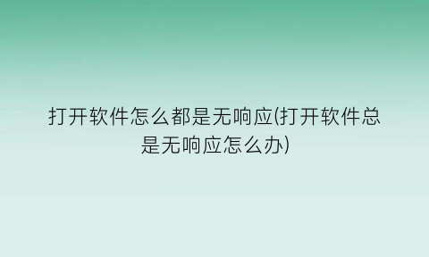 “打开软件怎么都是无响应(打开软件总是无响应怎么办)