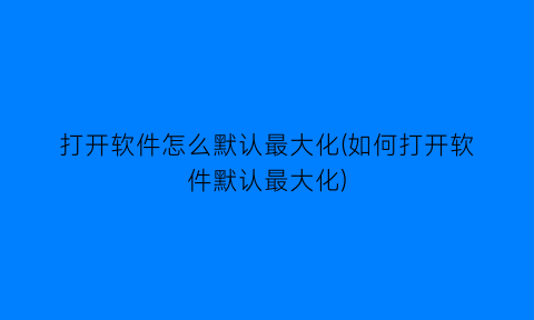 打开软件怎么默认最大化(如何打开软件默认最大化)