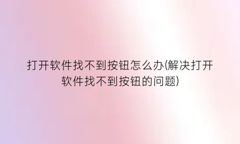 “打开软件找不到按钮怎么办(解决打开软件找不到按钮的问题)