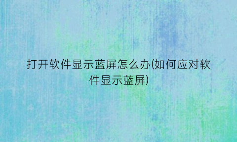 打开软件显示蓝屏怎么办(如何应对软件显示蓝屏)