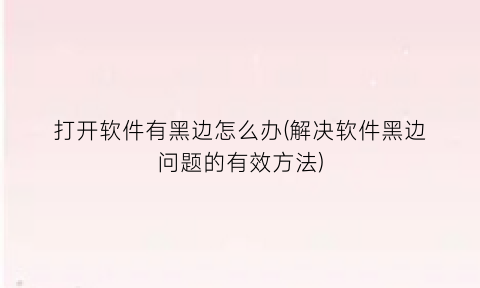 “打开软件有黑边怎么办(解决软件黑边问题的有效方法)