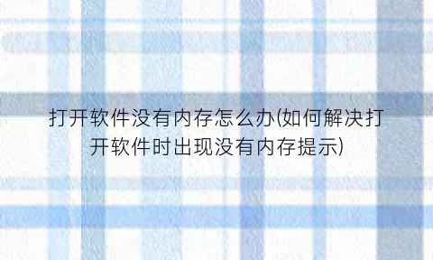 “打开软件没有内存怎么办(如何解决打开软件时出现没有内存提示)