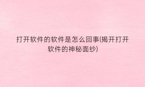 “打开软件的软件是怎么回事(揭开打开软件的神秘面纱)