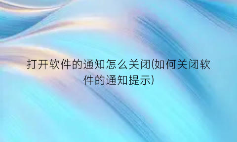 打开软件的通知怎么关闭(如何关闭软件的通知提示)