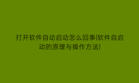 打开软件自动启动怎么回事(软件自启动的原理与操作方法)