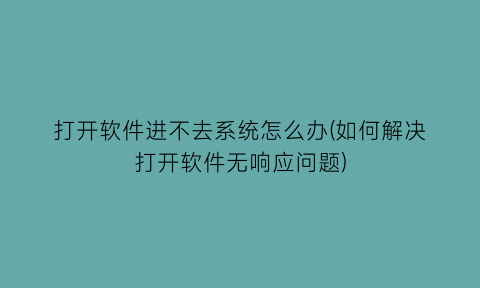 打开软件进不去系统怎么办(如何解决打开软件无响应问题)