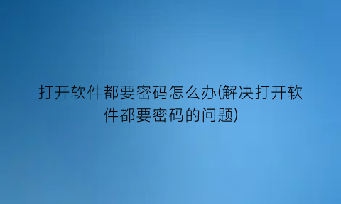 打开软件都要密码怎么办(解决打开软件都要密码的问题)