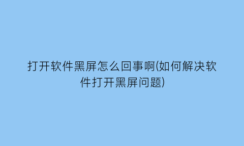 打开软件黑屏怎么回事啊(如何解决软件打开黑屏问题)