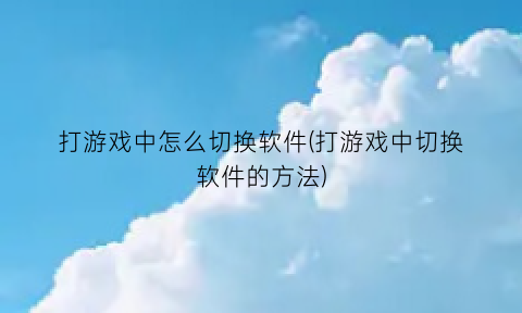 “打游戏中怎么切换软件(打游戏中切换软件的方法)