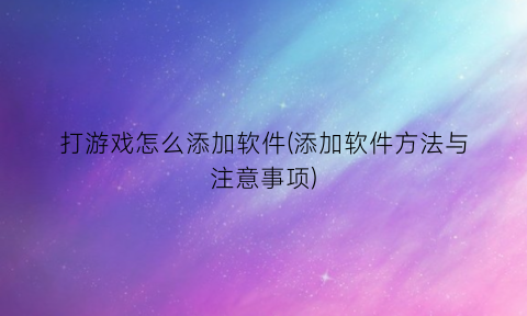 “打游戏怎么添加软件(添加软件方法与注意事项)