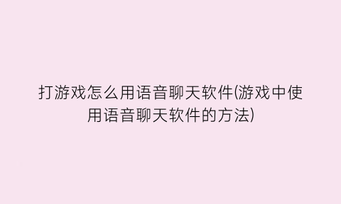 打游戏怎么用语音聊天软件(游戏中使用语音聊天软件的方法)