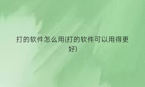 “打的软件怎么用(打的软件可以用得更好)