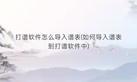 打谱软件怎么导入谱表(如何导入谱表到打谱软件中)