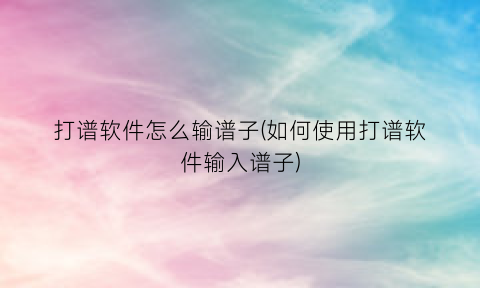 “打谱软件怎么输谱子(如何使用打谱软件输入谱子)