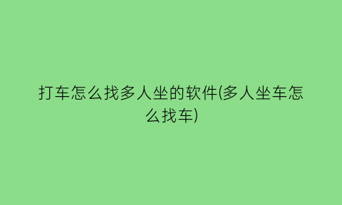 打车怎么找多人坐的软件(多人坐车怎么找车)