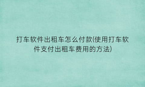 “打车软件出租车怎么付款(使用打车软件支付出租车费用的方法)