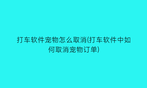 “打车软件宠物怎么取消(打车软件中如何取消宠物订单)
