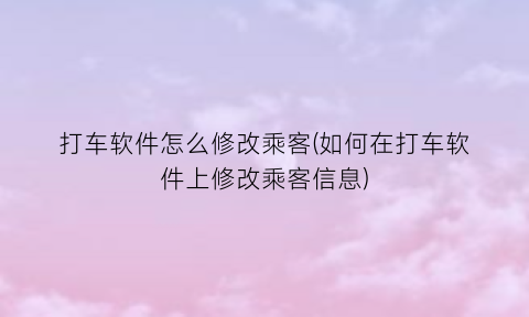 “打车软件怎么修改乘客(如何在打车软件上修改乘客信息)