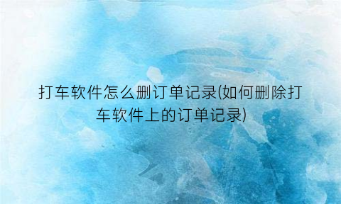 “打车软件怎么删订单记录(如何删除打车软件上的订单记录)