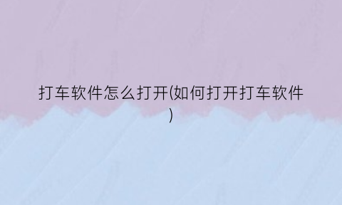 “打车软件怎么打开(如何打开打车软件)