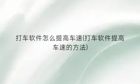 “打车软件怎么提高车速(打车软件提高车速的方法)