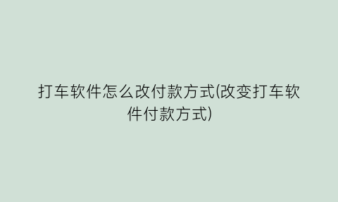 “打车软件怎么改付款方式(改变打车软件付款方式)