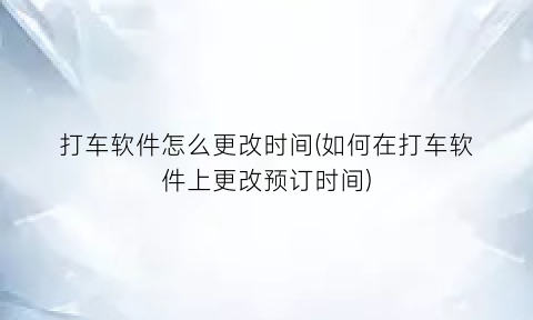 “打车软件怎么更改时间(如何在打车软件上更改预订时间)